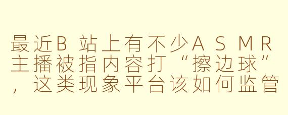 最近B站上有不少ASMR主播被指内容打“擦边球”，这类现象平台该如何监管？