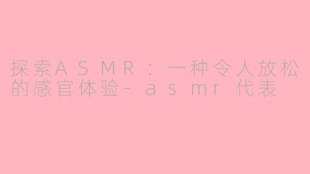 探索ASMR：一种令人放松的感官体验-asmr代表