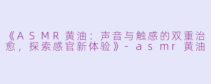 《ASMR黄油：声音与触感的双重治愈，探索感官新体验》-asmr黄油