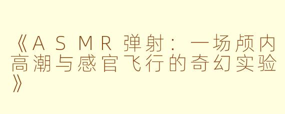 《ASMR弹射：一场颅内高潮与感官飞行的奇幻实验》