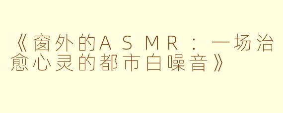 《窗外的ASMR：一场治愈心灵的都市白噪音》