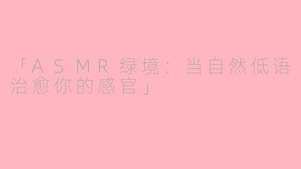 「ASMR绿境：当自然低语治愈你的感官」