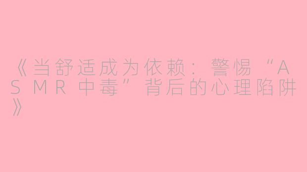 《当舒适成为依赖：警惕“ASMR中毒”背后的心理陷阱》