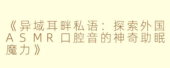 《异域耳畔私语：探索外国ASMR口腔音的神奇助眠魔力》