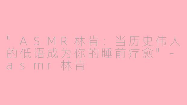 "ASMR林肯:当历史伟人的低语成为你的睡前疗愈"