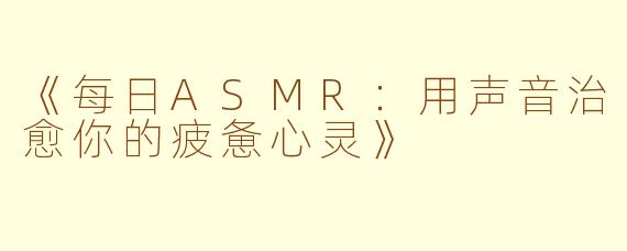《每日ASMR：用声音治愈你的疲惫心灵》