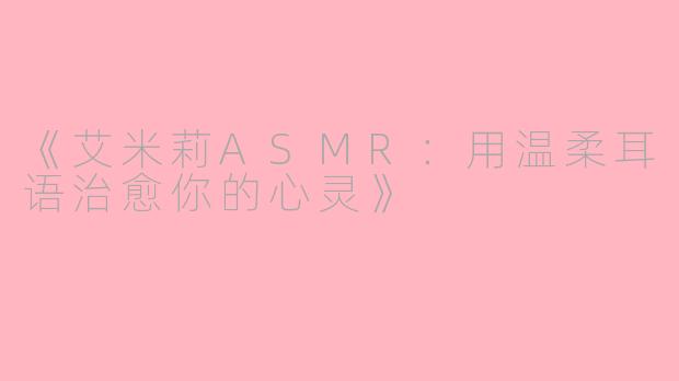 《艾米莉ASMR：用温柔耳语治愈你的心灵》