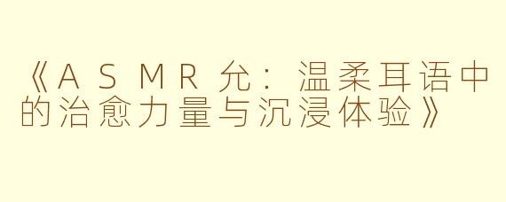 《ASMR允:温柔耳语中的治愈力量与沉浸体验》