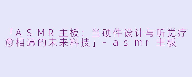 「ASMR主板：当硬件设计与听觉疗愈相遇的未来科技」-asmr主板