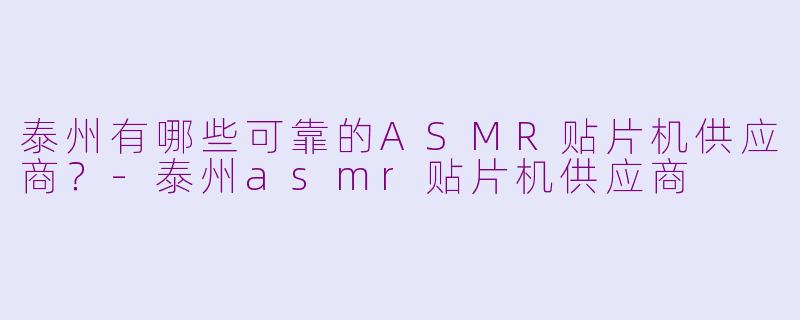 泰州有哪些可靠的ASMR贴片机供应商？-泰州asmr贴片机供应商