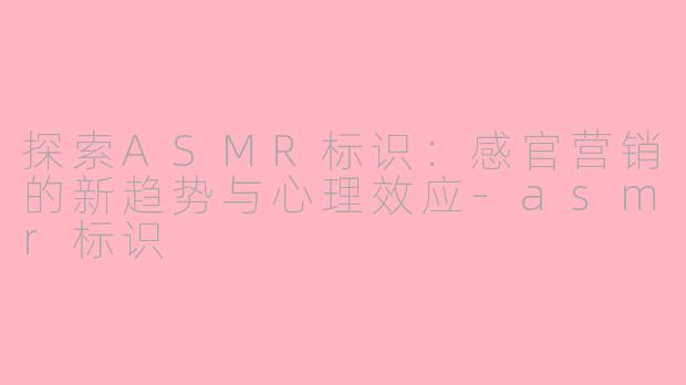 探索ASMR标识：感官营销的新趋势与心理效应-asmr标识