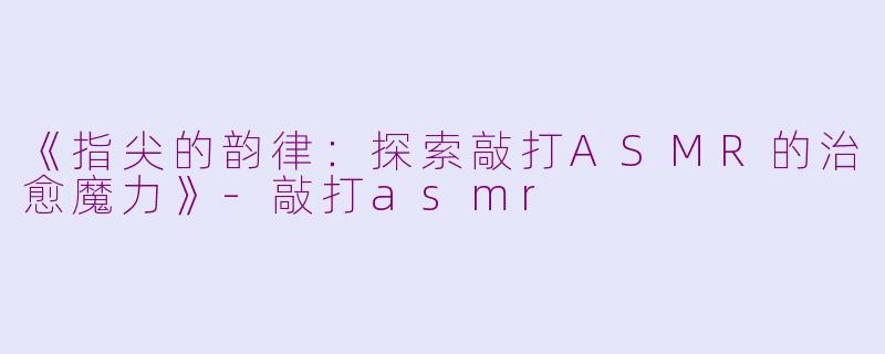 《指尖的韵律：探索敲打ASMR的治愈魔力》-敲打asmr