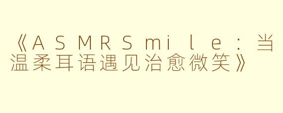 《ASMRSmile:当温柔耳语遇见治愈微笑》