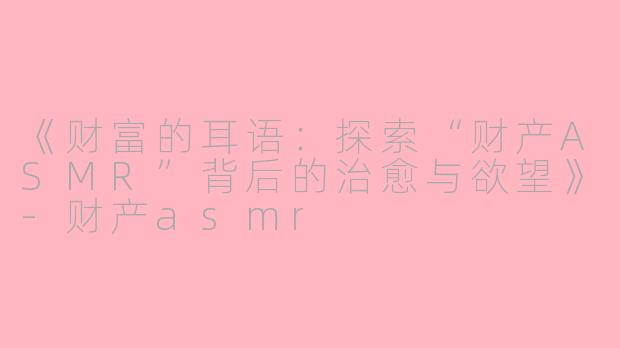 《财富的耳语：探索“财产ASMR”背后的治愈与欲望》-财产asmr