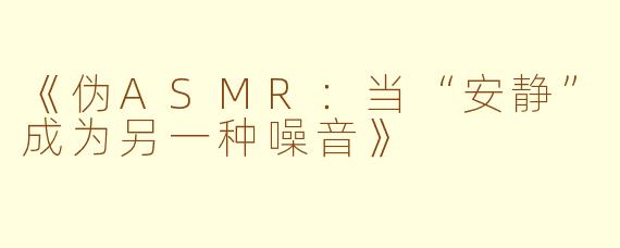 《伪ASMR：当“安静”成为另一种噪音》