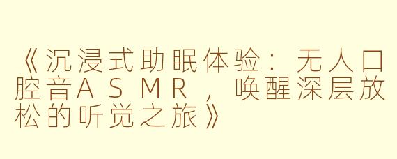 《沉浸式助眠体验：无人口腔音ASMR，唤醒深层放松的听觉之旅》