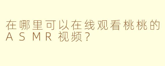 在哪里可以在线观看桃桃的ASMR视频？