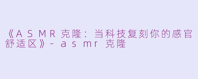 《ASMR克隆：当科技复刻你的感官舒适区》-asmr克隆