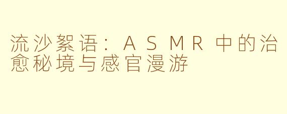 流沙絮语：ASMR中的治愈秘境与感官漫游