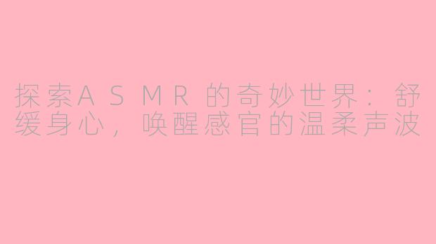 探索ASMR的奇妙世界：舒缓身心，唤醒感官的温柔声波