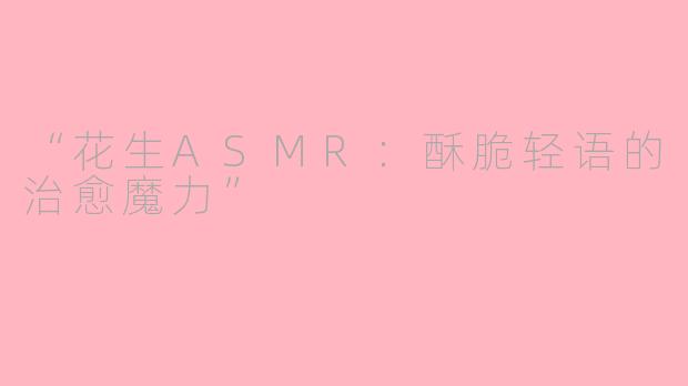 “花生ASMR：酥脆轻语的治愈魔力”