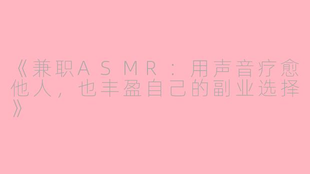 《兼职ASMR：用声音疗愈他人，也丰盈自己的副业选择》