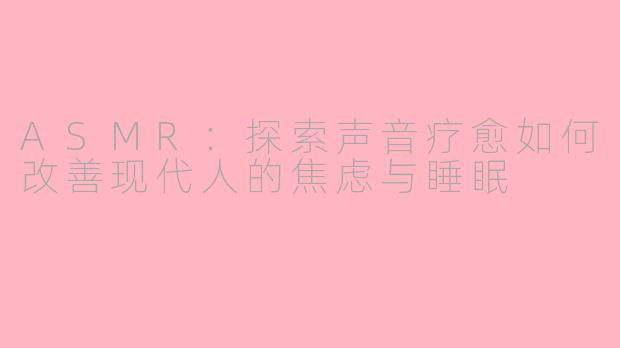 ASMR：探索声音疗愈如何改善现代人的焦虑与睡眠