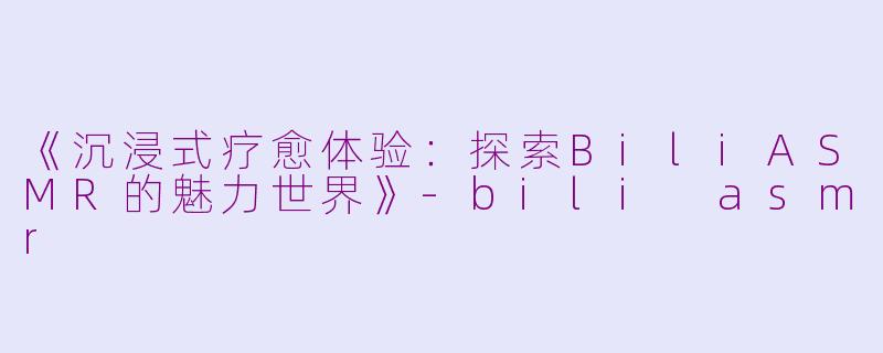 《沉浸式疗愈体验：探索BiliASMR的魅力世界》-bili asmr