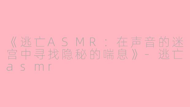 《逃亡ASMR：在声音的迷宫中寻找隐秘的喘息》-逃亡asmr