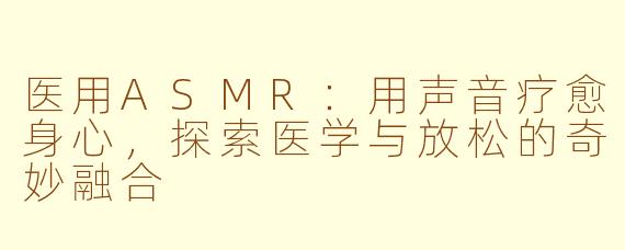 医用ASMR：用声音疗愈身心，探索医学与放松的奇妙融合