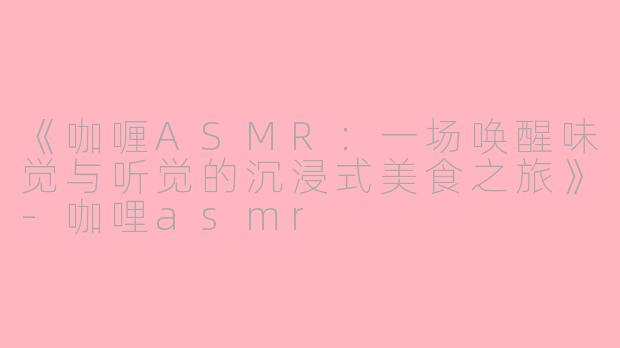 《咖喱ASMR：一场唤醒味觉与听觉的沉浸式美食之旅》-咖哩asmr