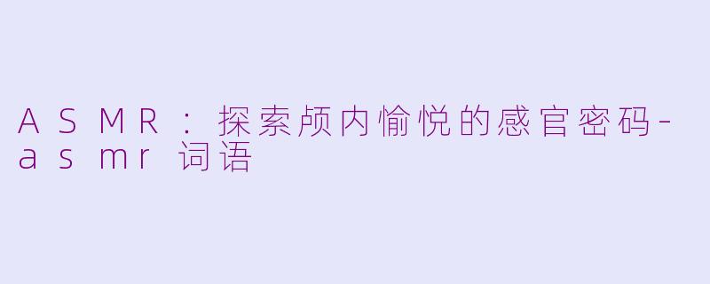 ASMR：探索颅内愉悦的感官密码-asmr词语