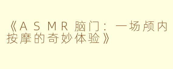 《ASMR脑门：一场颅内按摩的奇妙体验》