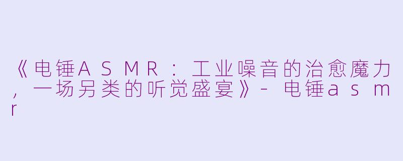 《电锤ASMR：工业噪音的治愈魔力，一场另类的听觉盛宴》-电锤asmr