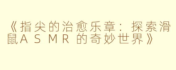 《指尖的治愈乐章：探索滑鼠ASMR的奇妙世界》