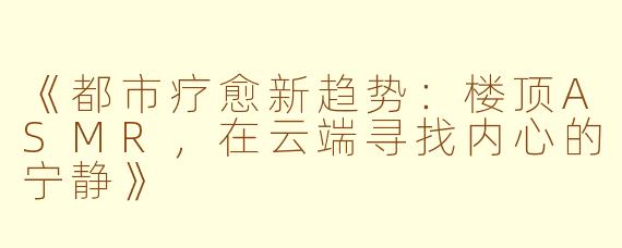 《都市疗愈新趋势：楼顶ASMR，在云端寻找内心的宁静》