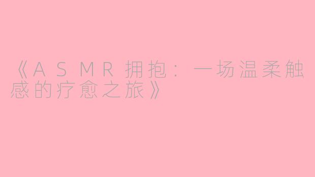 《ASMR拥抱：一场温柔触感的疗愈之旅》