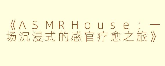 《ASMRHouse：一场沉浸式的感官疗愈之旅》