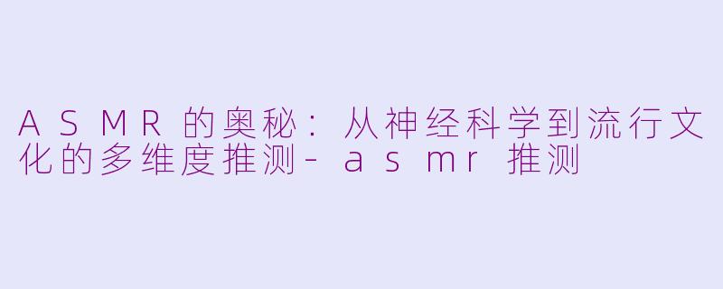 ASMR的奥秘：从神经科学到流行文化的多维度推测-asmr推测