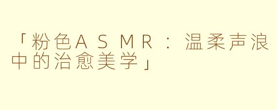 「粉色ASMR：温柔声浪中的治愈美学」