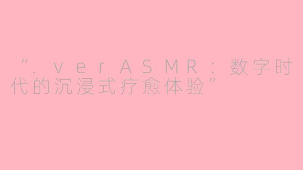 “.verASMR：数字时代的沉浸式疗愈体验”