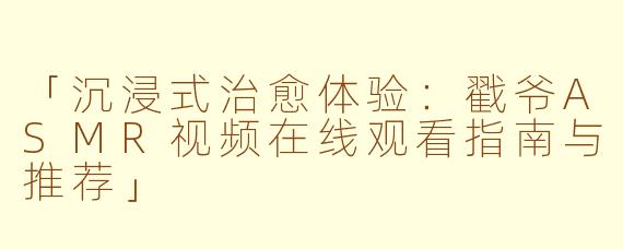 「沉浸式治愈体验：戳爷ASMR视频在线观看指南与推荐」