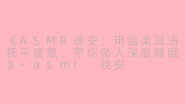 《ASMR晚安：用温柔耳语抚平疲惫，带你坠入深度睡眠》-asmr 晚安