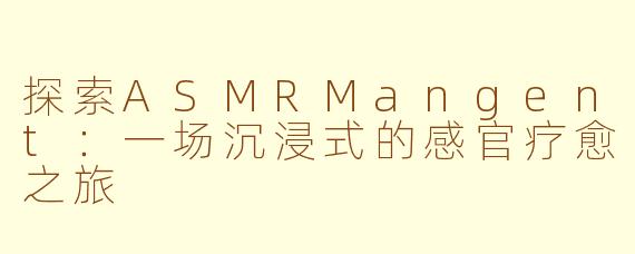 探索ASMRMangent：一场沉浸式的感官疗愈之旅