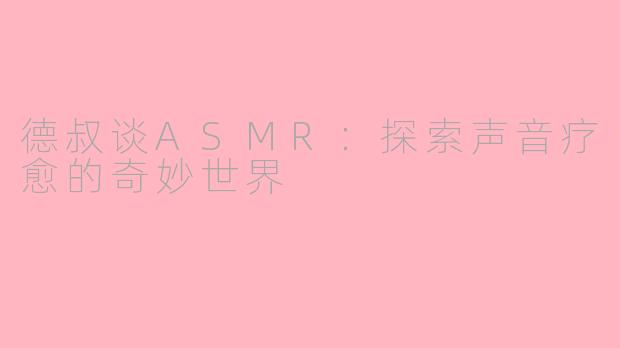 德叔谈ASMR：探索声音疗愈的奇妙世界