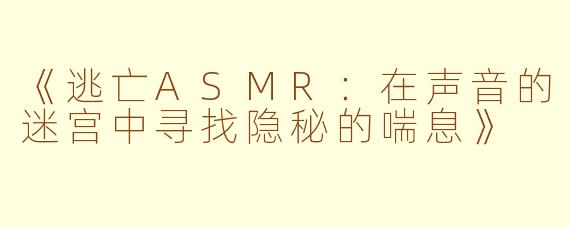 《逃亡ASMR：在声音的迷宫中寻找隐秘的喘息》