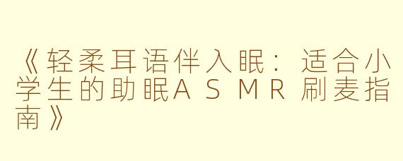 《轻柔耳语伴入眠:适合小学生的助眠ASMR刷麦指南》