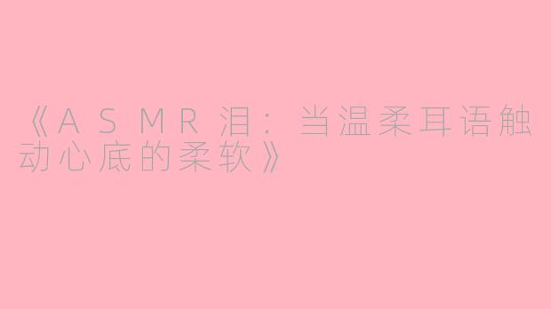 《ASMR泪：当温柔耳语触动心底的柔软》