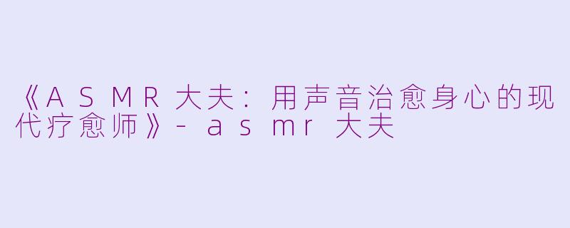 《ASMR大夫：用声音治愈身心的现代疗愈师》-asmr大夫