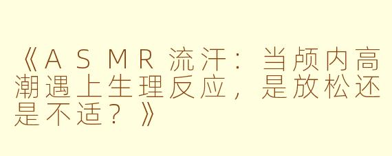 《ASMR流汗：当颅内高潮遇上生理反应，是放松还是不适？》
